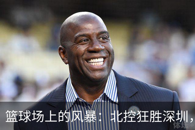 篮球场上的风暴：北控狂胜深圳，里勒如虎添翼！